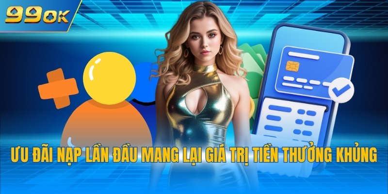 Ưu đãi nạp lần đầu mang lại giá trị tiền thưởng khủng